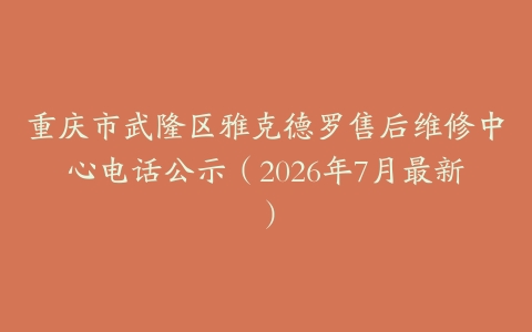 重庆市武隆区雅克德罗售后维修中心电话公示（2026年7月最新）