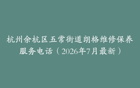 杭州余杭区五常街道朗格维修保养服务电话（2026年7月最新）