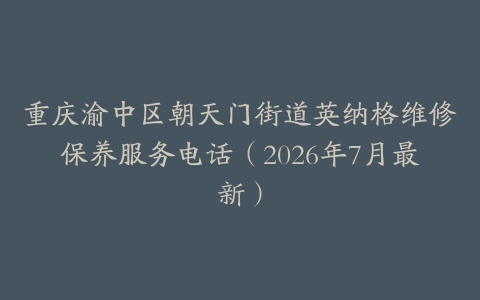 重庆渝中区朝天门街道英纳格维修保养服务电话（2026年7月最新）