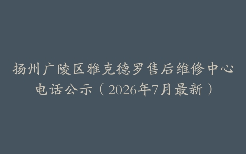 扬州广陵区雅克德罗售后维修中心电话公示（2026年7月最新）