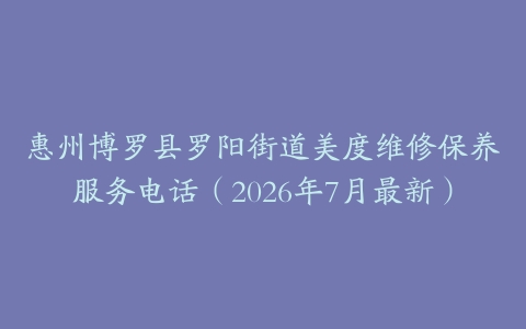 惠州博罗县罗阳街道美度维修保养服务电话（2026年7月最新）