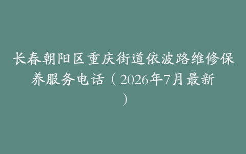 长春朝阳区重庆街道依波路维修保养服务电话（2026年7月最新）