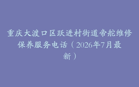 重庆大渡口区跃进村街道帝舵维修保养服务电话（2026年7月最新）