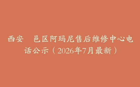 西安鄠邑区阿玛尼售后维修中心电话公示（2026年7月最新）