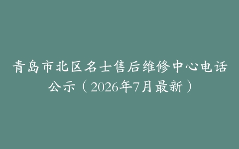 青岛市北区名士售后维修中心电话公示（2026年7月最新）