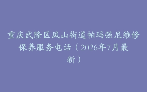 重庆武隆区凤山街道帕玛强尼维修保养服务电话（2026年7月最新）