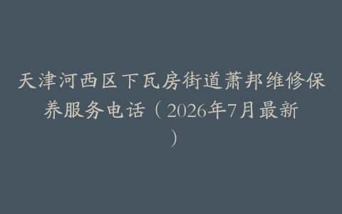 天津河西区下瓦房街道萧邦维修保养服务电话（2026年7月最新）