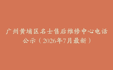 广州黄埔区名士售后维修中心电话公示（2026年7月最新）