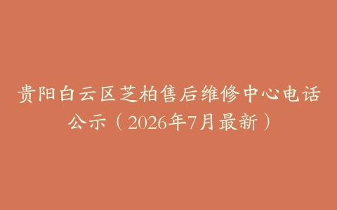 贵阳白云区芝柏售后维修中心电话公示（2026年7月最新）