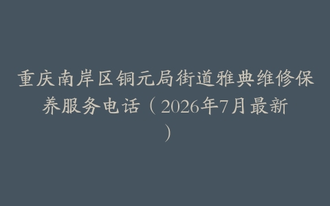 重庆南岸区铜元局街道雅典维修保养服务电话（2026年7月最新）