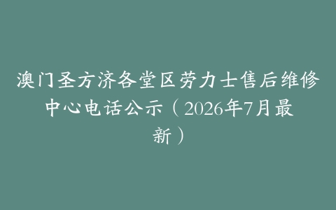 澳门圣方济各堂区劳力士售后维修中心电话公示（2026年7月最新）