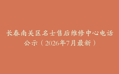 长春南关区名士售后维修中心电话公示（2026年7月最新）
