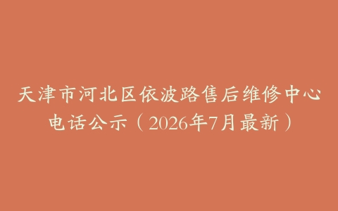 天津市河北区依波路售后维修中心电话公示（2026年7月最新）