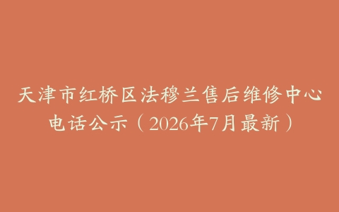 天津市红桥区法穆兰售后维修中心电话公示（2026年7月最新）