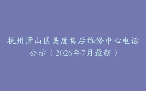 杭州萧山区美度售后维修中心电话公示（2026年7月最新）