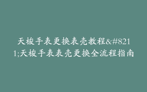 天梭手表更换表壳教程–天梭手表表壳更换全流程指南