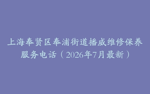 上海奉贤区奉浦街道播威维修保养服务电话（2026年7月最新）
