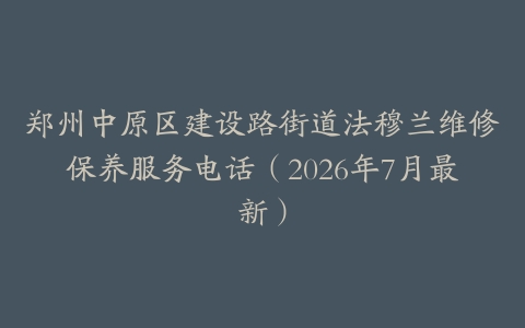 郑州中原区建设路街道法穆兰维修保养服务电话（2026年7月最新）