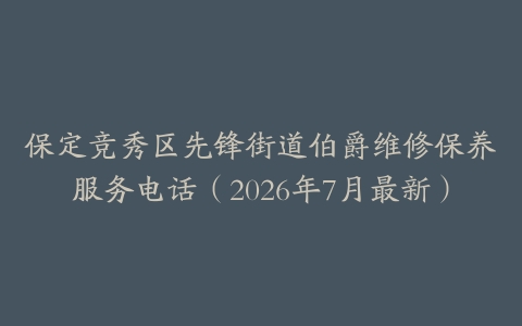 保定竞秀区先锋街道伯爵维修保养服务电话（2026年7月最新）