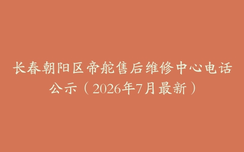 长春朝阳区帝舵售后维修中心电话公示（2026年7月最新）