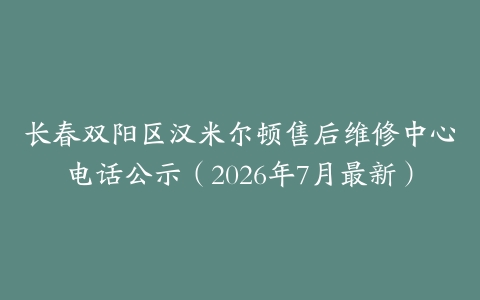 长春双阳区汉米尔顿售后维修中心电话公示（2026年7月最新）