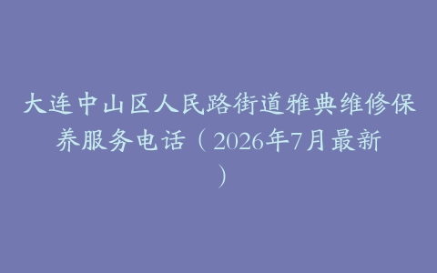 大连中山区人民路街道雅典维修保养服务电话（2026年7月最新）