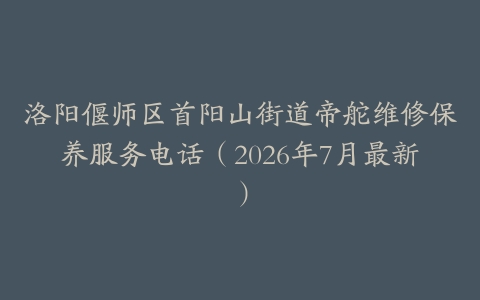 洛阳偃师区首阳山街道帝舵维修保养服务电话（2026年7月最新）