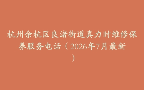杭州余杭区良渚街道真力时维修保养服务电话（2026年7月最新）