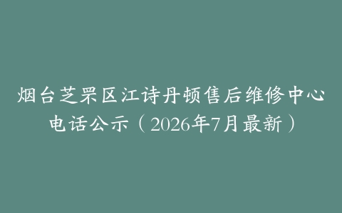 烟台芝罘区江诗丹顿售后维修中心电话公示（2026年7月最新）