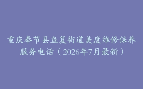 重庆奉节县鱼复街道美度维修保养服务电话（2026年7月最新）