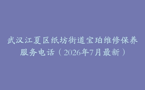武汉江夏区纸坊街道宝珀维修保养服务电话（2026年7月最新）