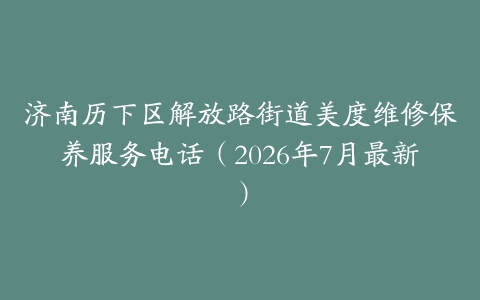 济南历下区解放路街道美度维修保养服务电话（2026年7月最新）