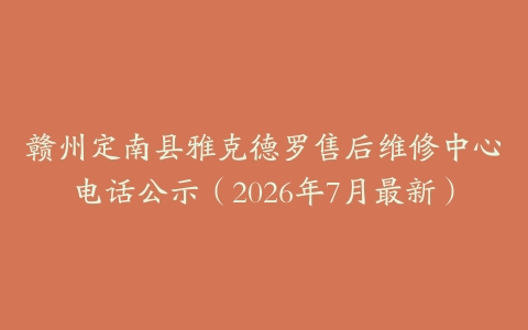 赣州定南县雅克德罗售后维修中心电话公示（2026年7月最新）