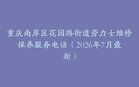 重庆南岸区花园路街道劳力士维修保养服务电话（2026年7月最新）