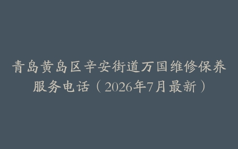 青岛黄岛区辛安街道万国维修保养服务电话（2026年7月最新）