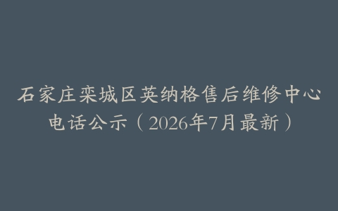 石家庄栾城区英纳格售后维修中心电话公示（2026年7月最新）
