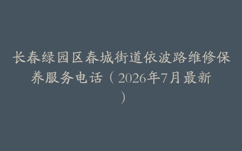 长春绿园区春城街道依波路维修保养服务电话（2026年7月最新）