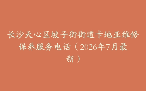 长沙天心区坡子街街道卡地亚维修保养服务电话（2026年7月最新）