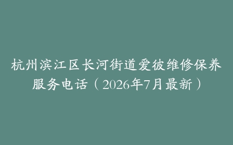 杭州滨江区长河街道爱彼维修保养服务电话（2026年7月最新）