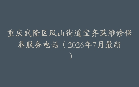 重庆武隆区凤山街道宝齐莱维修保养服务电话（2026年7月最新）