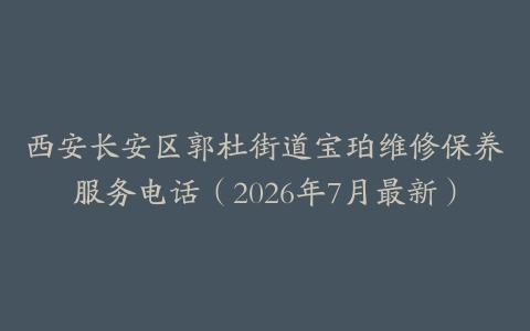 西安长安区郭杜街道宝珀维修保养服务电话（2026年7月最新）
