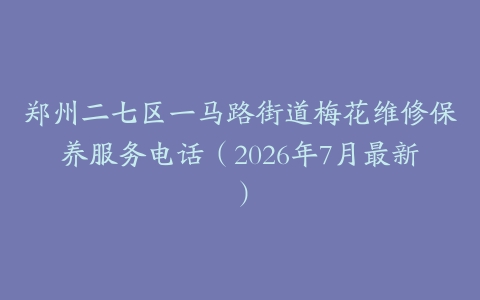 郑州二七区一马路街道梅花维修保养服务电话（2026年7月最新）