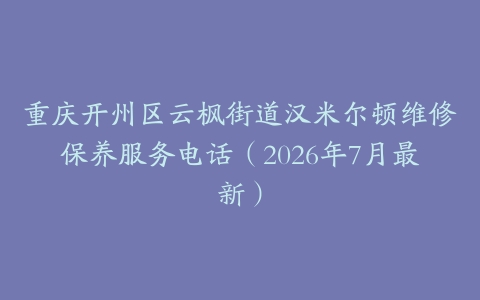 重庆开州区云枫街道汉米尔顿维修保养服务电话（2026年7月最新）