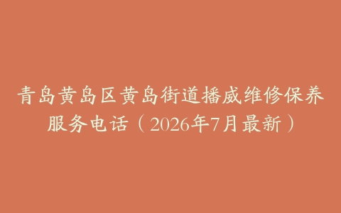 青岛黄岛区黄岛街道播威维修保养服务电话（2026年7月最新）