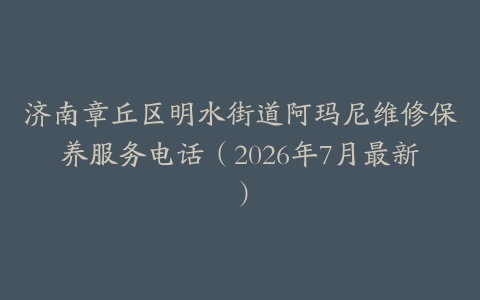 济南章丘区明水街道阿玛尼维修保养服务电话（2026年7月最新）
