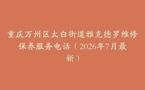 重庆万州区太白街道雅克德罗维修保养服务电话（2026年7月最新）