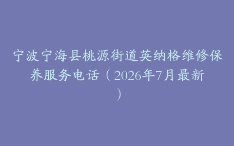 宁波宁海县桃源街道英纳格维修保养服务电话（2026年7月最新）