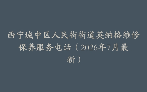 西宁城中区人民街街道英纳格维修保养服务电话（2026年7月最新）