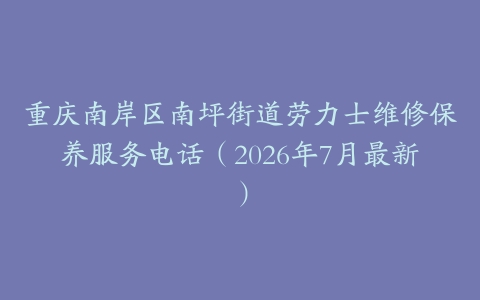 重庆南岸区南坪街道劳力士维修保养服务电话（2026年7月最新）