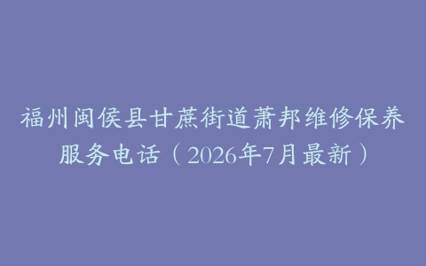 福州闽侯县甘蔗街道萧邦维修保养服务电话（2026年7月最新）